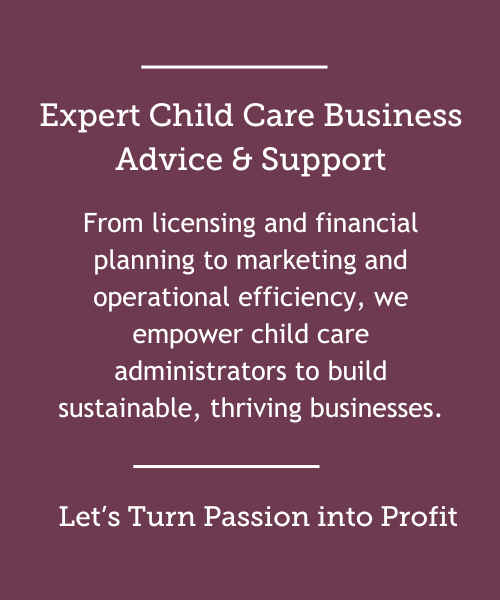 Expert Child Care Business Advice & Support: From licensing and financial planning to marketing and operational efficiency, we empower child care administrators to build sustainable, thriving businesses. Let’s Turn Passion into Profit.